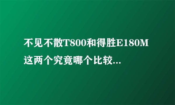 不见不散T800和得胜E180M这两个究竟哪个比较好,给学生讲课,培训或者娱乐用的,最后很纠结啊?