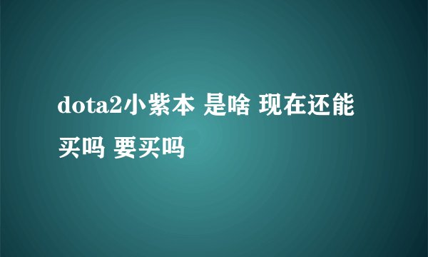 dota2小紫本 是啥 现在还能买吗 要买吗