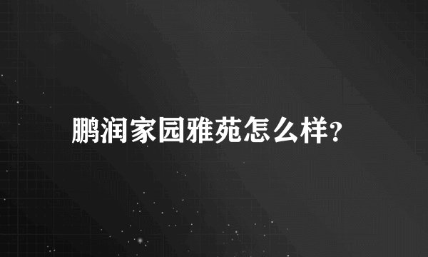 鹏润家园雅苑怎么样？