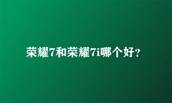 荣耀7和荣耀7i哪个好?