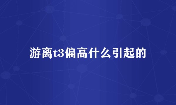 游离t3偏高什么引起的