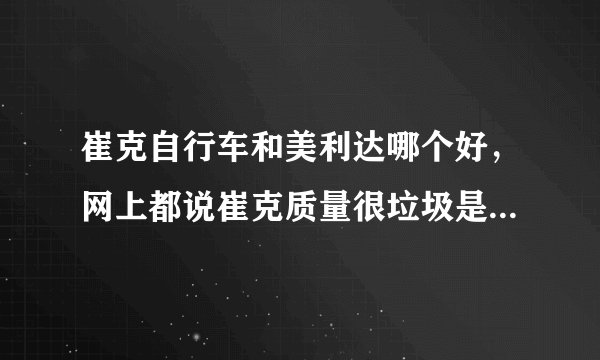 崔克自行车和美利达哪个好,网上都说崔克质量很垃圾是昆山捷安特工厂代工的贴牌货致人瘫痪全球大量召回?