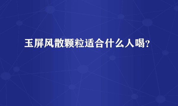 玉屏风散颗粒适合什么人喝？