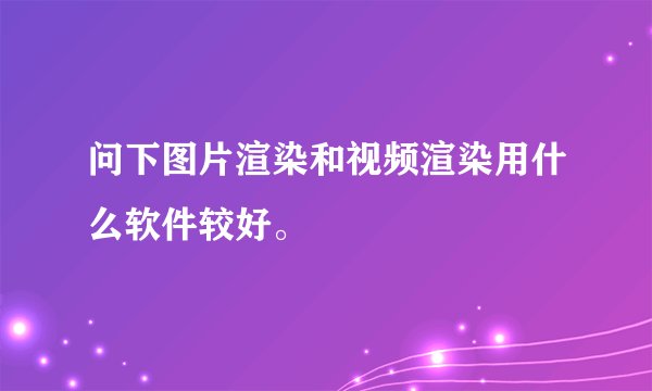 问下图片渲染和视频渲染用什么软件较好。