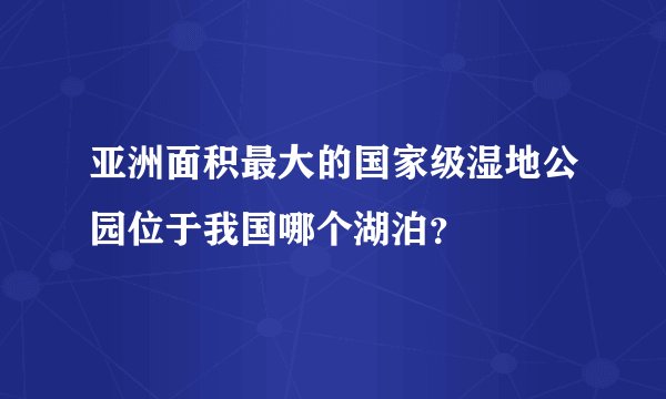 亚洲面积最大的国家级湿地公园位于我国哪个湖泊?