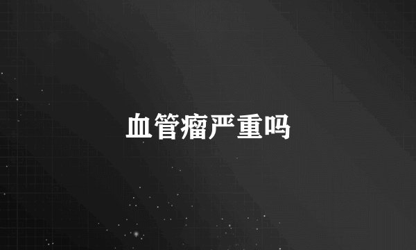 血管瘤严重吗