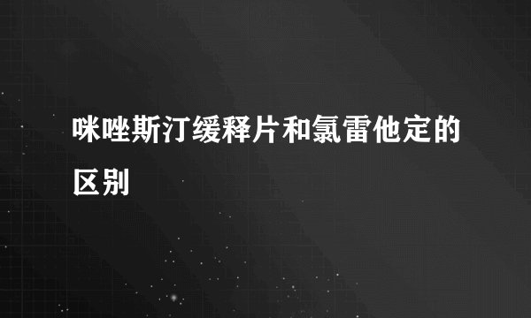 咪唑斯汀缓释片和氯雷他定的区别