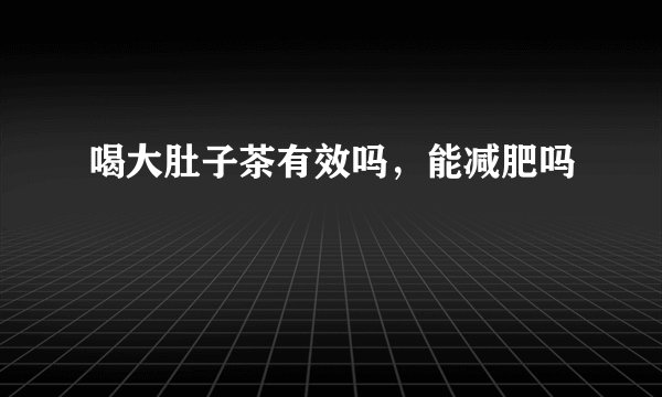 喝大肚子茶有效吗，能减肥吗