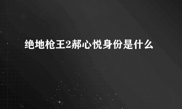 绝地枪王2郝心悦身份是什么