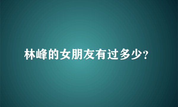 林峰的女朋友有过多少？