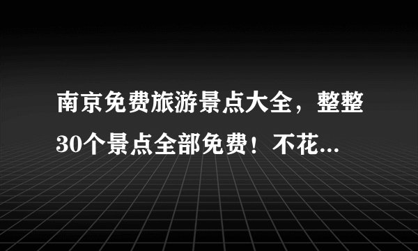 南京免费旅游景点大全，整整30个景点全部免费！不花一分钱玩遍南京！国庆走起~
