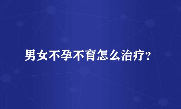 男女不孕不育怎么治疗？