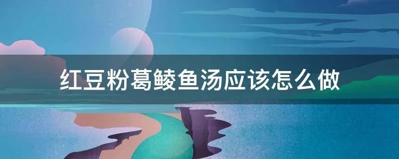 红豆粉葛鲮鱼汤应该怎么做