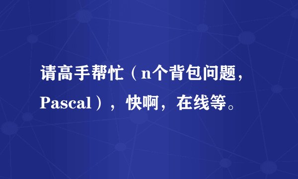 请高手帮忙（n个背包问题，Pascal），快啊，在线等。