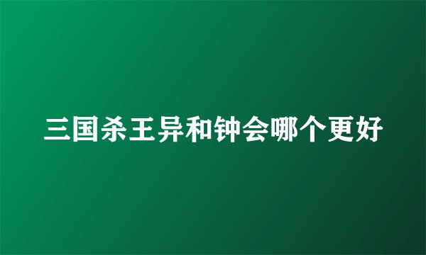 三国杀王异和钟会哪个更好