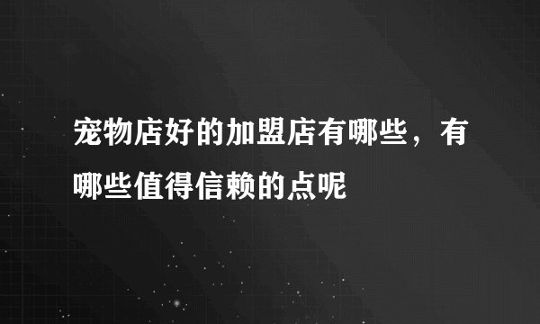 宠物店好的加盟店有哪些,有哪些值得信赖的点呢
