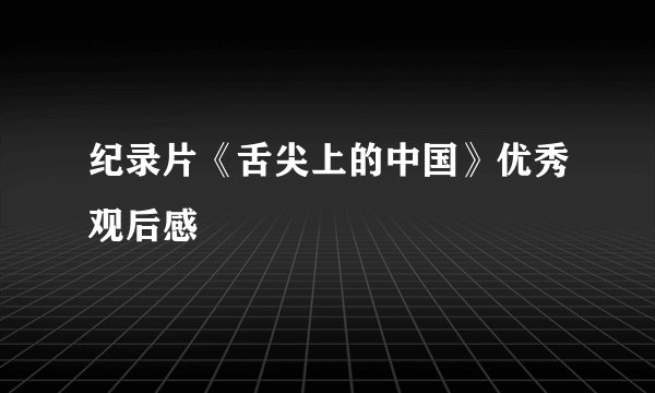 纪录片《舌尖上的中国》优秀观后感
