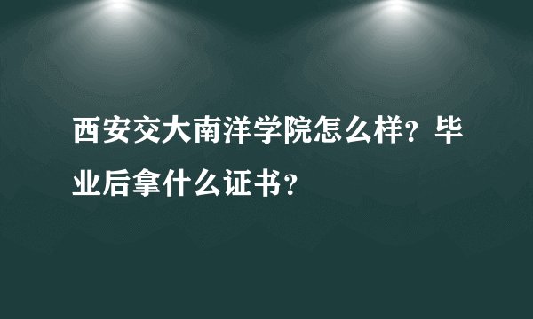 西安交大南洋学院怎么样？毕业后拿什么证书？