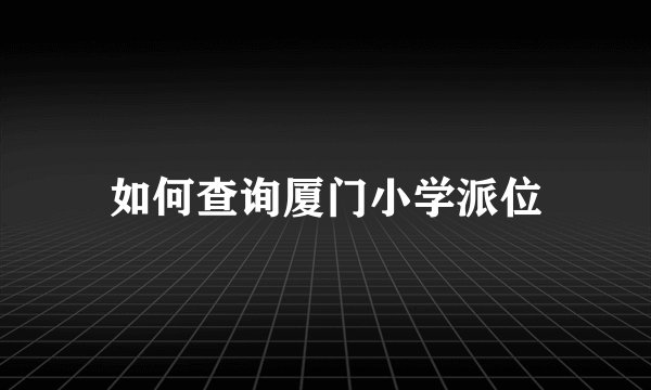 如何查询厦门小学派位