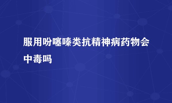 服用吩噻嗪类抗精神病药物会中毒吗