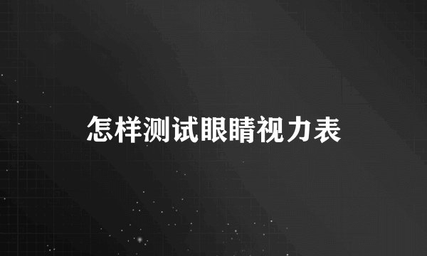 怎样测试眼睛视力表