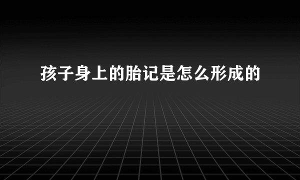 孩子身上的胎记是怎么形成的