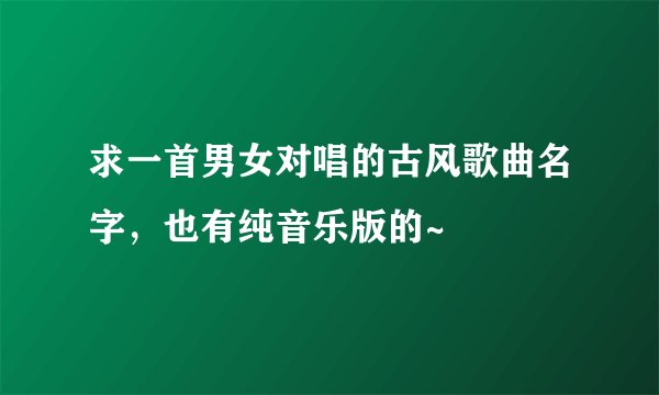 求一首男女对唱的古风歌曲名字，也有纯音乐版的~