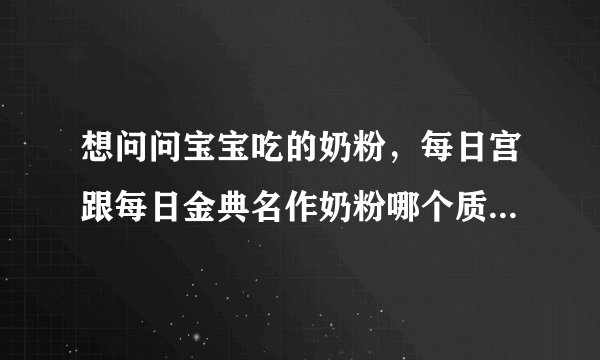 想问问宝宝吃的奶粉，每日宫跟每日金典名作奶粉哪个质量最好，最安全。
