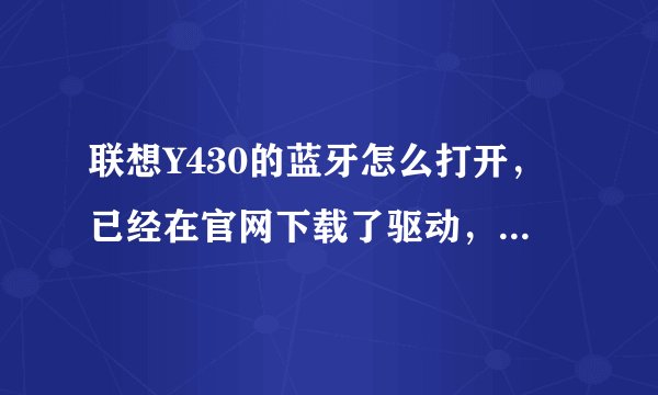 联想Y430的蓝牙怎么打开,已经在官网下载了驱动,但是没有电源管理驱动