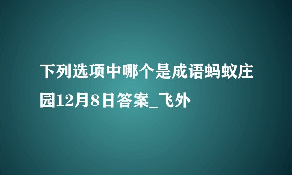 下列选项中哪个是成语蚂蚁庄园12月8日答案_飞外