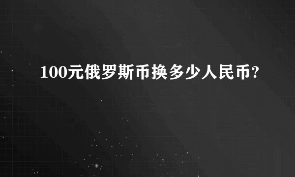 100元俄罗斯币换多少人民币?