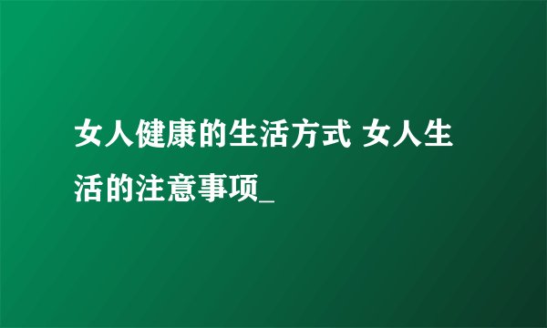 女人健康的生活方式 女人生活的注意事项_