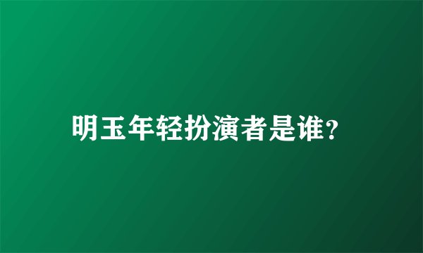 明玉年轻扮演者是谁？