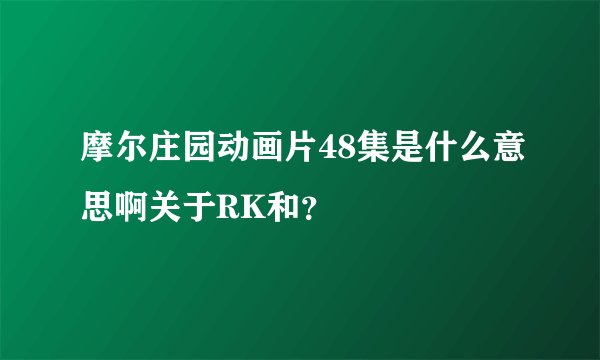 摩尔庄园动画片48集是什么意思啊关于RK和?