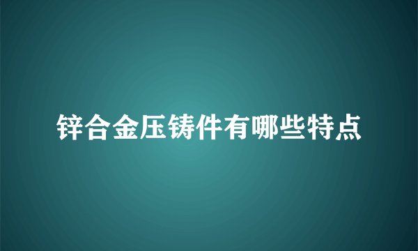 锌合金压铸件有哪些特点