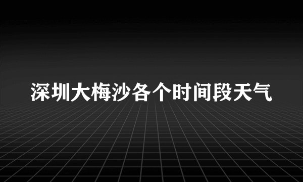 深圳大梅沙各个时间段天气