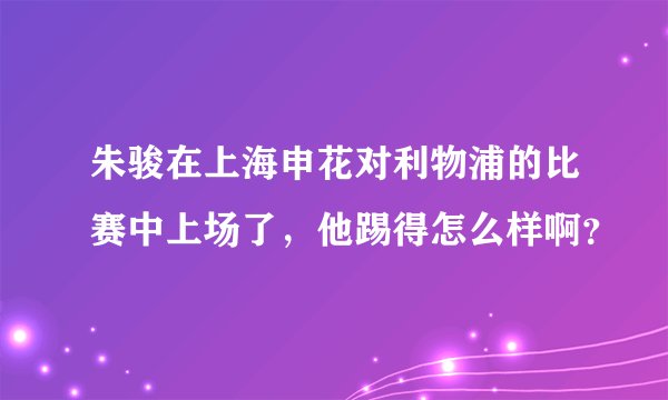 朱骏在上海申花对利物浦的比赛中上场了,他踢得怎么样啊?