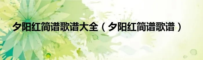夕阳红简谱歌谱大全（夕阳红简谱歌谱）