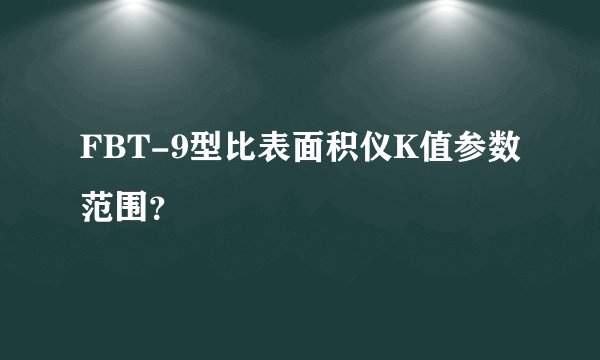 FBT-9型比表面积仪K值参数范围？
