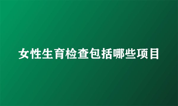 女性生育检查包括哪些项目