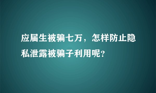 应届生被骗七万，怎样防止隐私泄露被骗子利用呢？