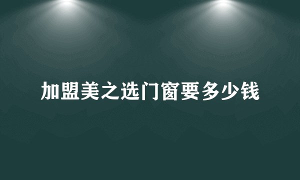 加盟美之选门窗要多少钱