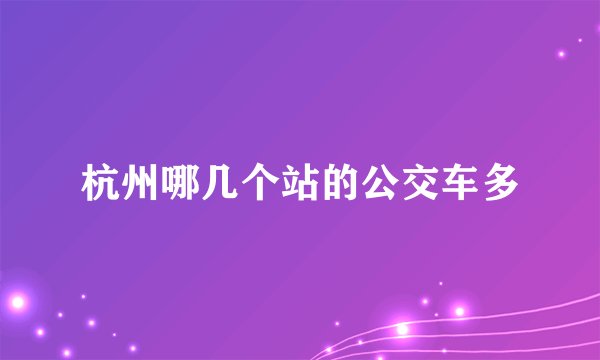 杭州哪几个站的公交车多