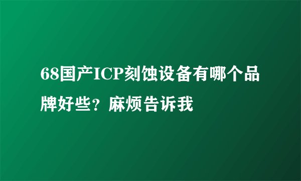 68国产ICP刻蚀设备有哪个品牌好些？麻烦告诉我