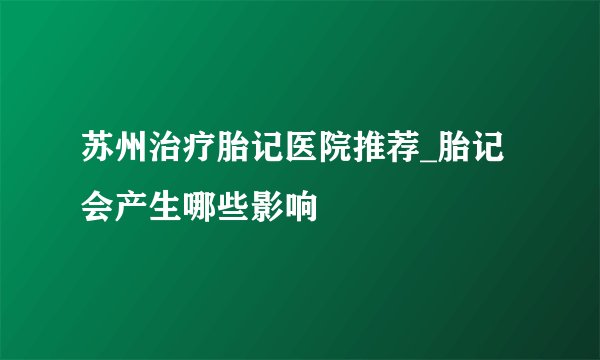 苏州治疗胎记医院推荐_胎记会产生哪些影响