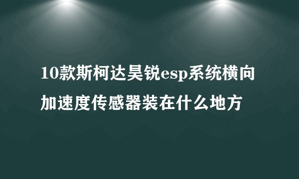 10款斯柯达昊锐esp系统横向加速度传感器装在什么地方