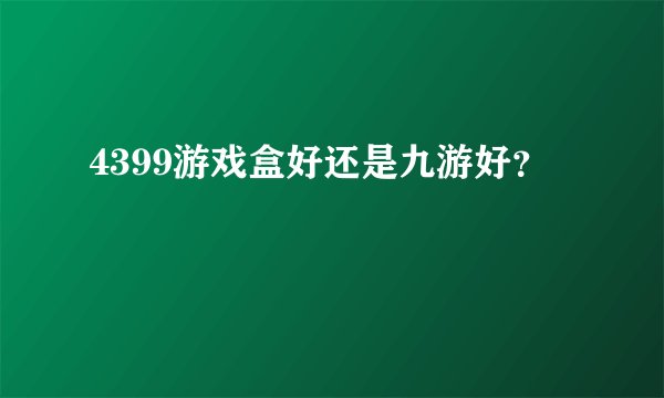 4399游戏盒好还是九游好？
