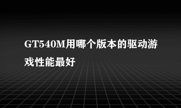 GT540M用哪个版本的驱动游戏性能最好