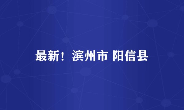 最新！滨州市 阳信县