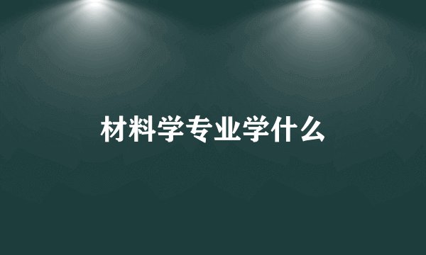 材料学专业学什么